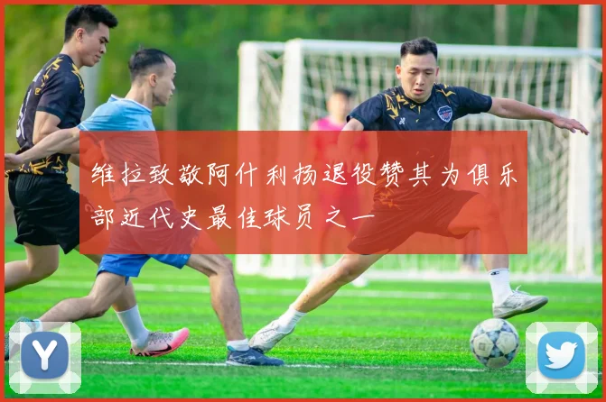 维拉致敬阿什利扬退役赞其为俱乐部近代史最佳球员之一