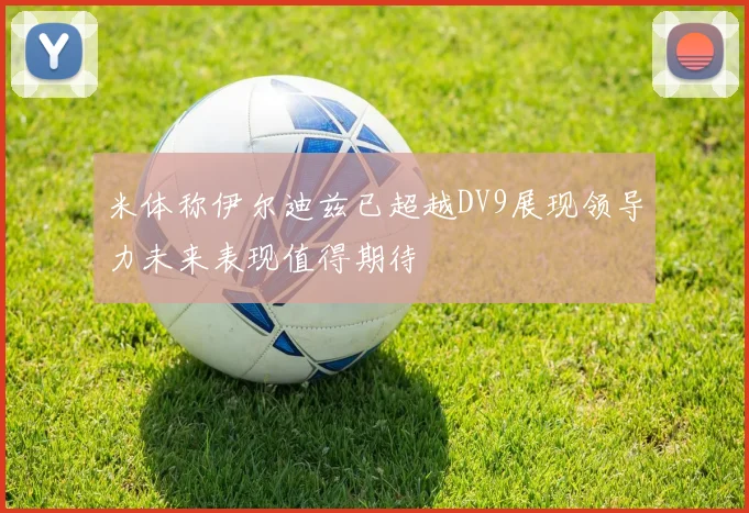 米体称伊尔迪兹已超越DV9展现领导力未来表现值得期待