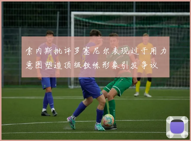 索内斯批评罗塞尼尔表现过于用力意图塑造顶级教练形象引发争议