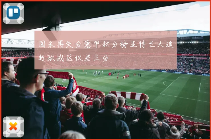 国米再失分意甲积分榜亚特兰大追赶欧战区仅差三分