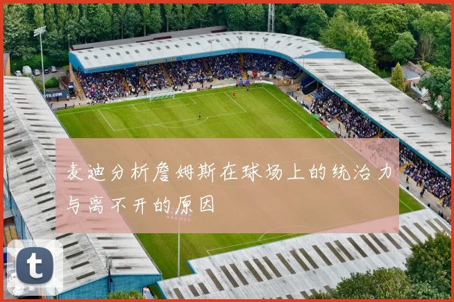 麦迪分析詹姆斯在球场上的统治力与离不开的原因