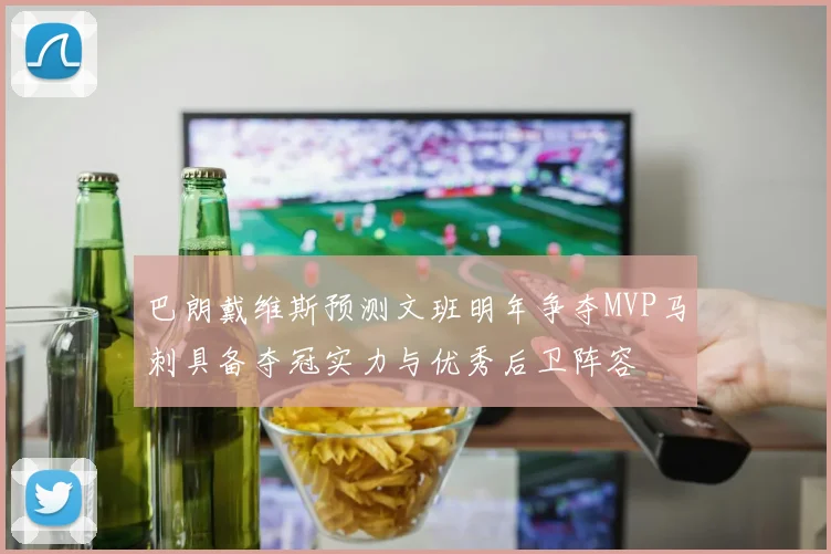 巴朗戴维斯预测文班明年争夺MVP马刺具备夺冠实力与优秀后卫阵容