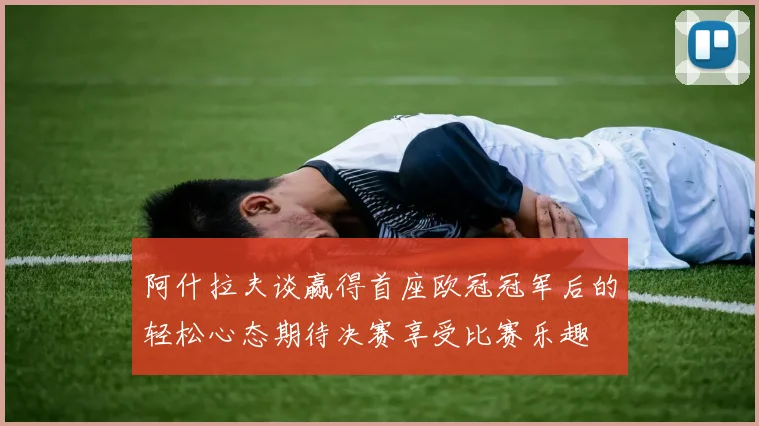 阿什拉夫谈赢得首座欧冠冠军后的轻松心态期待决赛享受比赛乐趣