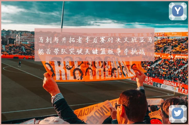 马刺与开拓者季后赛对决文班亚马能否带队突破关键篮板争夺挑战