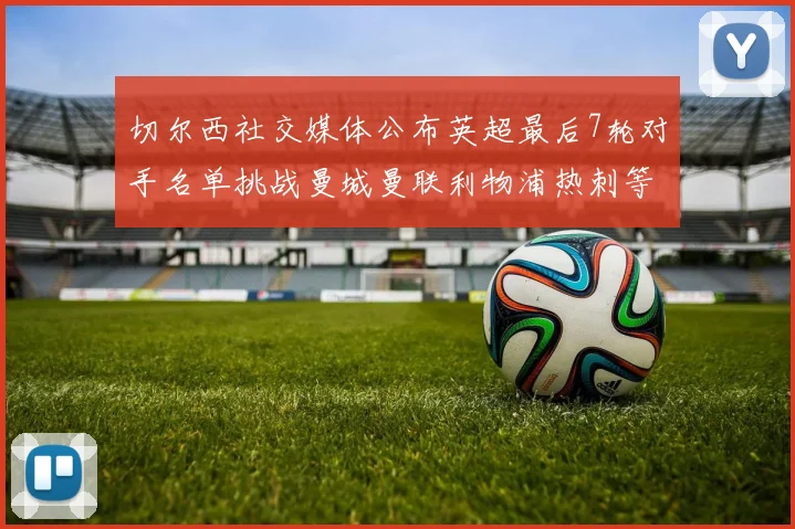 切尔西社交媒体公布英超最后7轮对手名单挑战曼城曼联利物浦热刺等强敌