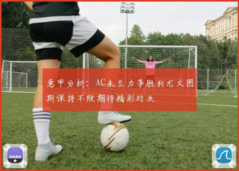 意甲分析：AC米兰力争胜利尤文图斯保持不败期待精彩对决