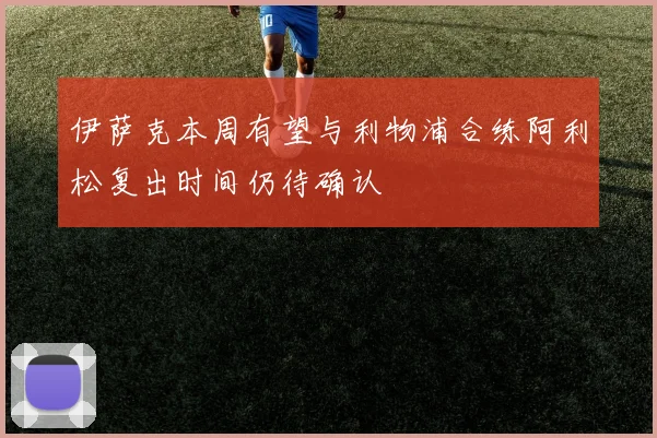 伊萨克本周有望与利物浦合练阿利松复出时间仍待确认