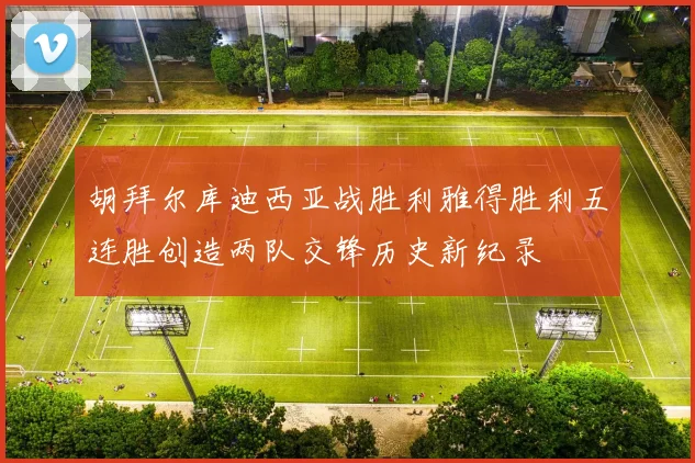 胡拜尔库迪西亚战胜利雅得胜利五连胜创造两队交锋历史新纪录