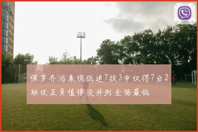 保罗乔治表现低迷7投3中仅得7分2助攻正负值惨淡并列全场最低