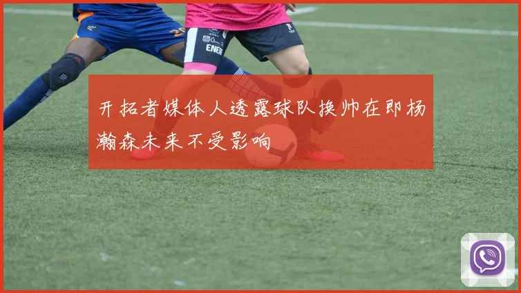 开拓者媒体人透露球队换帅在即杨瀚森未来不受影响