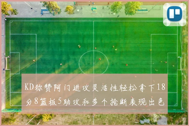 KD称赞阿门进攻灵活性轻松拿下18分8篮板5助攻和多个抢断表现出色