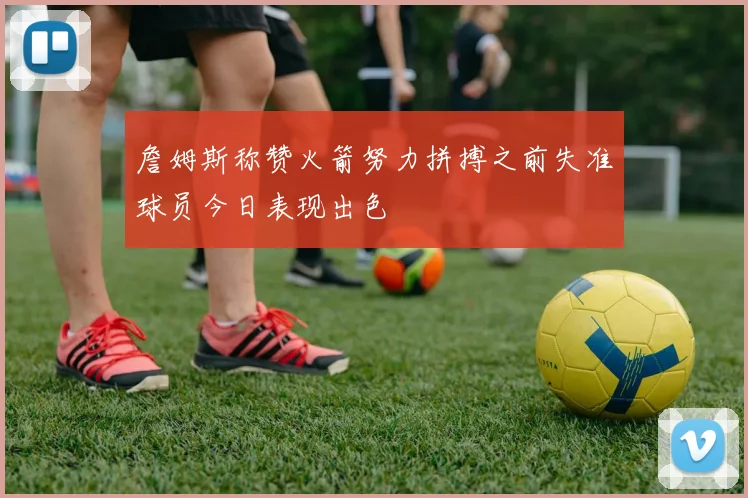 詹姆斯称赞火箭努力拼搏之前失准球员今日表现出色